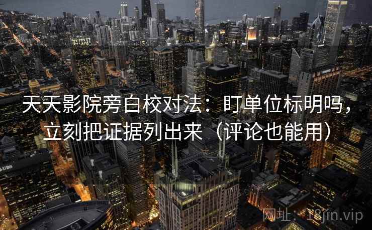 天天影院旁白校对法:盯单位标明吗,立刻把证据列出来(评论也能用) 天天影院旁白校对法:盯单位标明吗,立刻把证据列出来(评论也能用)