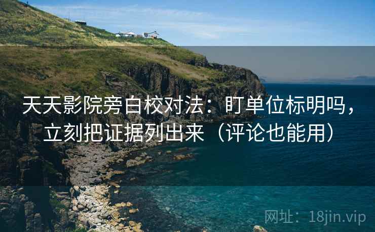 天天影院旁白校对法:盯单位标明吗,立刻把证据列出来(评论也能用) 天天影院旁白校对法:盯单位标明吗,立刻把证据列出来(评论也能用)