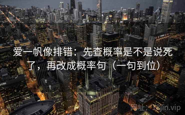 爱一帆像排错:先查概率是不是说死了,再改成概率句(一句到位) 爱一帆像排错:先查概率是不是说死了,再改成概率句(一句到位)