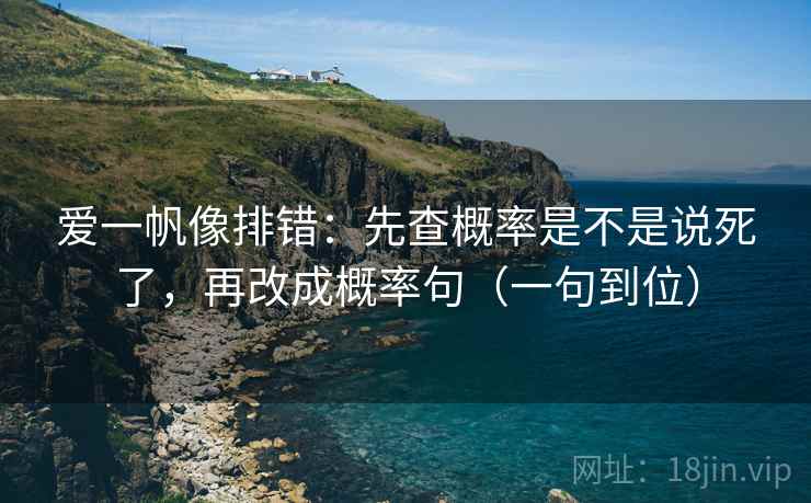 爱一帆像排错:先查概率是不是说死了,再改成概率句(一句到位) 爱一帆像排错:先查概率是不是说死了,再改成概率句(一句到位)