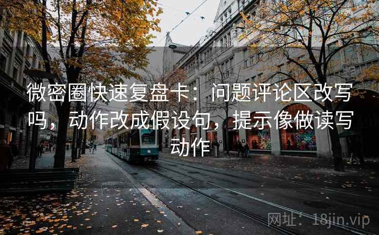 微密圈快速复盘卡:问题评论区改写吗,动作改成假设句,提示像做读写动作 微密圈快速复盘卡:问题评论区改写吗,动作改成假设句,提示像做读写动作