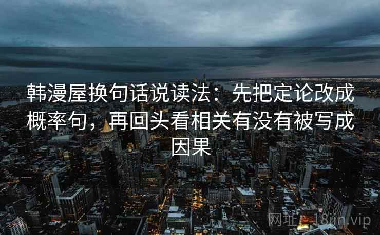 韩漫屋换句话说读法:先把定论改成概率句,再回头看相关有没有被写成因果 韩漫屋换句话说读法:先把定论改成概率句,再回头看相关有没有被写成因果