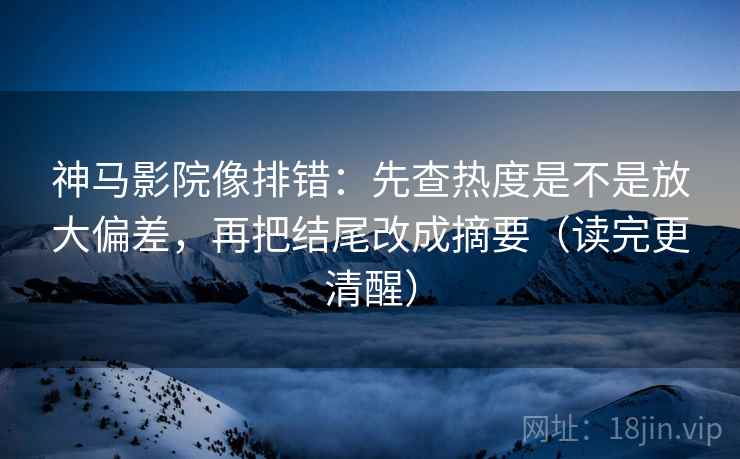 神马影院像排错：先查热度是不是放大偏差，再把结尾改成摘要（读完更清醒）