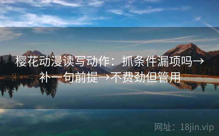 樱花动漫读写动作:抓条件漏项吗→补一句前提→不费劲但管用 樱花动漫读写动作:抓条件漏项吗→补一句前提→不费劲但管用