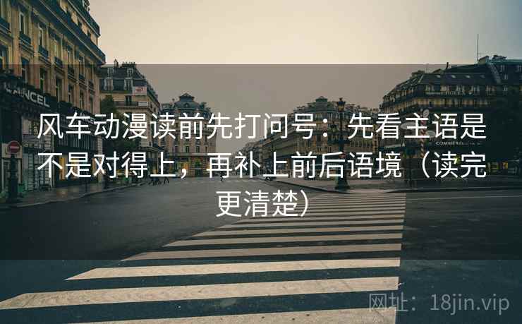 风车动漫读前先打问号:先看主语是不是对得上,再补上前后语境(读完更清楚) 风车动漫读前先打问号:先看主语是不是对得上,再补上前后语境(读完更清楚)
