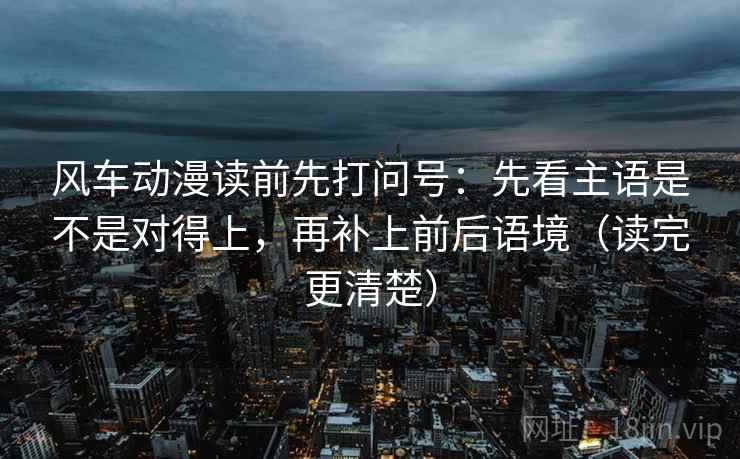 风车动漫读前先打问号:先看主语是不是对得上,再补上前后语境(读完更清楚) 风车动漫读前先打问号:先看主语是不是对得上,再补上前后语境(读完更清楚)