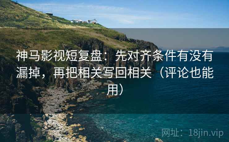 神马影视短复盘：先对齐条件有没有漏掉，再把相关写回相关（评论也能用）