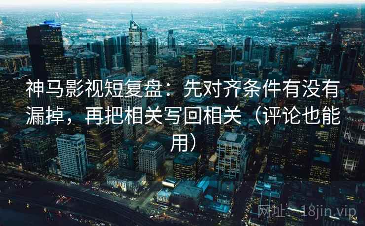 神马影视短复盘：先对齐条件有没有漏掉，再把相关写回相关（评论也能用）