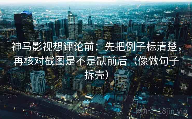 神马影视想评论前:先把例子标清楚,再核对截图是不是缺前后(像做句子拆壳) 神马影视想评论前:先把例子标清楚,再核对截图是不是缺前后(像做句子拆壳)
