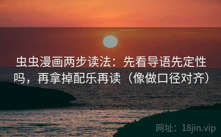 虫虫漫画两步读法:先看导语先定性吗,再拿掉配乐再读(像做口径对齐) 虫虫漫画两步读法:先看导语先定性吗,再拿掉配乐再读(像做口径对齐)