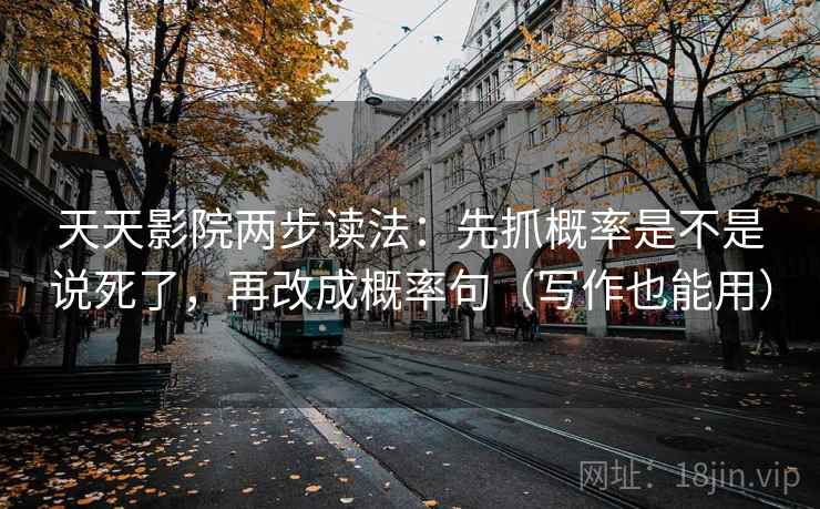天天影院两步读法:先抓概率是不是说死了,再改成概率句(写作也能用) 天天影院两步读法:先抓概率是不是说死了,再改成概率句(写作也能用)