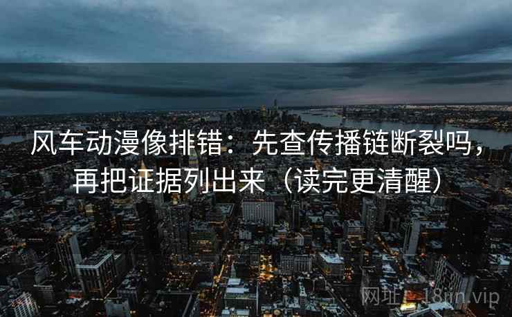 风车动漫像排错:先查传播链断裂吗,再把证据列出来(读完更清醒) 风车动漫像排错:先查传播链断裂吗,再把证据列出来(读完更清醒)