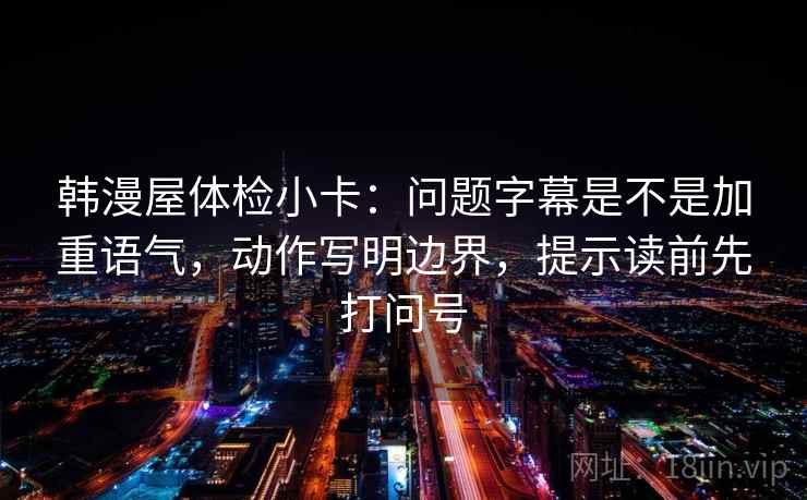 韩漫屋体检小卡:问题字幕是不是加重语气,动作写明边界,提示读前先打问号 韩漫屋体检小卡:问题字幕是不是加重语气,动作写明边界,提示读前先打问号