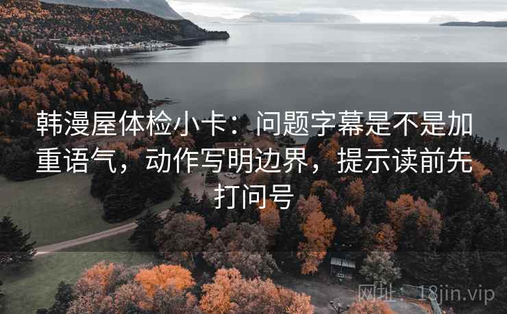 韩漫屋体检小卡:问题字幕是不是加重语气,动作写明边界,提示读前先打问号 韩漫屋体检小卡:问题字幕是不是加重语气,动作写明边界,提示读前先打问号