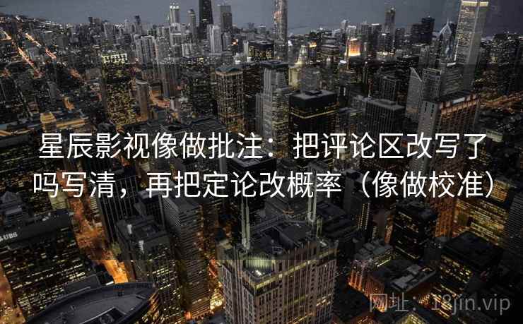 星辰影视像做批注：把评论区改写了吗写清，再把定论改概率（像做校准）