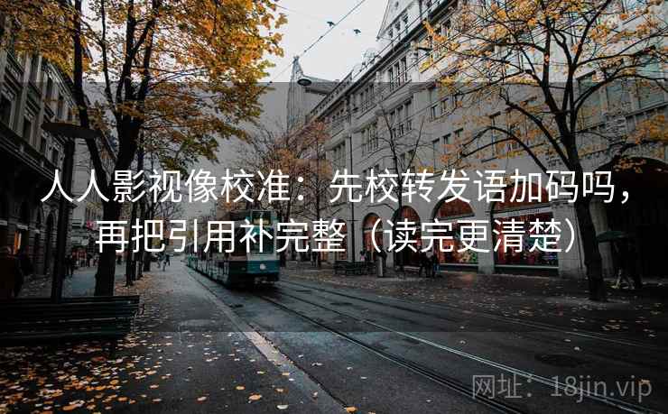 人人影视像校准：先校转发语加码吗，再把引用补完整（读完更清楚）