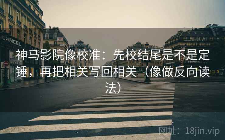 神马影院像校准:先校结尾是不是定锤,再把相关写回相关(像做反向读法) 神马影院像校准:先校结尾是不是定锤,再把相关写回相关(像做反向读法)