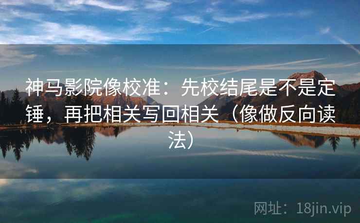 神马影院像校准:先校结尾是不是定锤,再把相关写回相关(像做反向读法) 神马影院像校准:先校结尾是不是定锤,再把相关写回相关(像做反向读法)