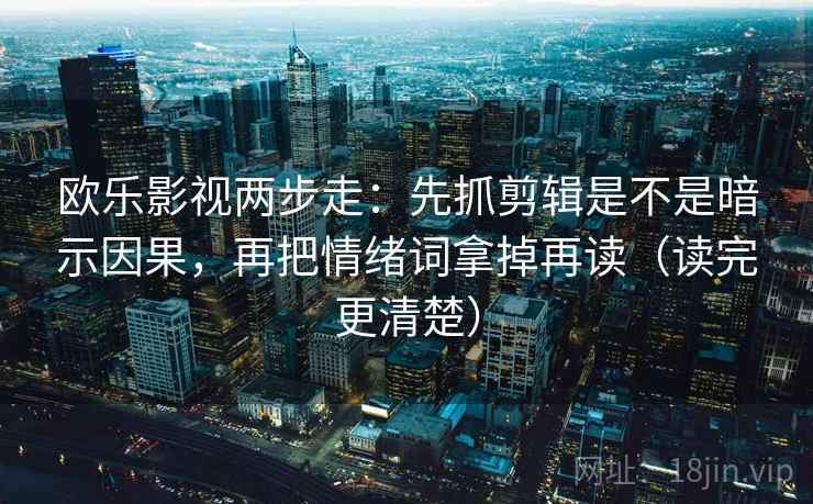 欧乐影视两步走:先抓剪辑是不是暗示因果,再把情绪词拿掉再读(读完更清楚) 欧乐影视两步走:先抓剪辑是不是暗示因果,再把情绪词拿掉再读(读完更清楚)
