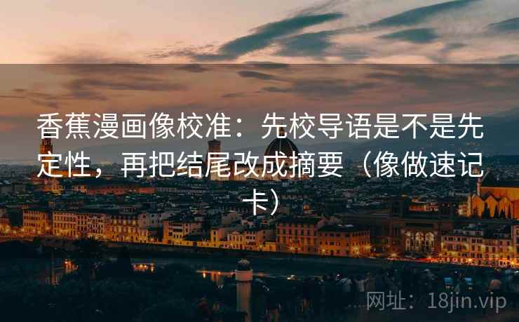 香蕉漫画像校准:先校导语是不是先定性,再把结尾改成摘要(像做速记卡) 香蕉漫画像校准:先校导语是不是先定性,再把结尾改成摘要(像做速记卡)