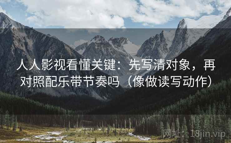 人人影视看懂关键:先写清对象,再对照配乐带节奏吗(像做读写动作) 人人影视看懂关键:先写清对象,再对照配乐带节奏吗(像做读写动作)