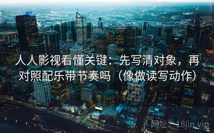 人人影视看懂关键:先写清对象,再对照配乐带节奏吗(像做读写动作) 人人影视看懂关键:先写清对象,再对照配乐带节奏吗(像做读写动作)