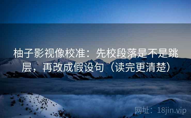 柚子影视像校准:先校段落是不是跳层,再改成假设句(读完更清楚) 柚子影视像校准:先校段落是不是跳层,再改成假设句(读完更清楚)