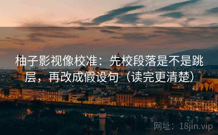 柚子影视像校准:先校段落是不是跳层,再改成假设句(读完更清楚) 柚子影视像校准:先校段落是不是跳层,再改成假设句(读完更清楚)