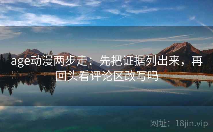 age动漫两步走：先把证据列出来，再回头看评论区改写吗