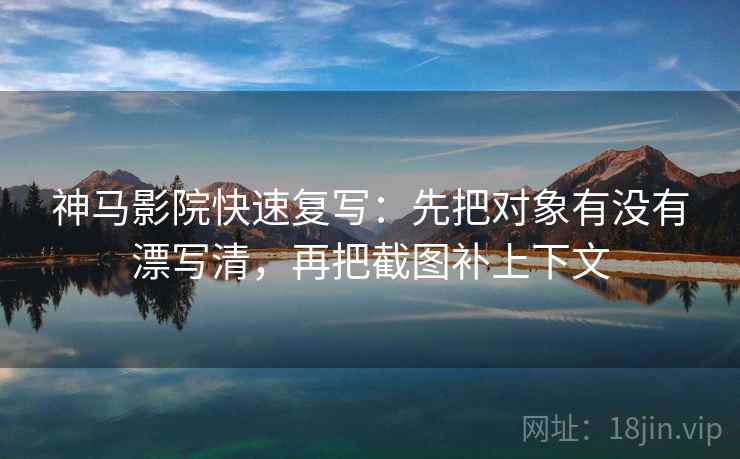 神马影院快速复写：先把对象有没有漂写清，再把截图补上下文