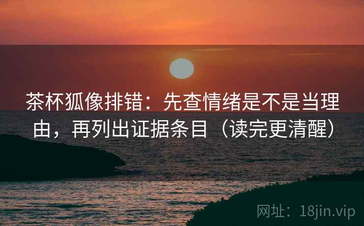 茶杯狐像排错：先查情绪是不是当理由，再列出证据条目（读完更清醒）