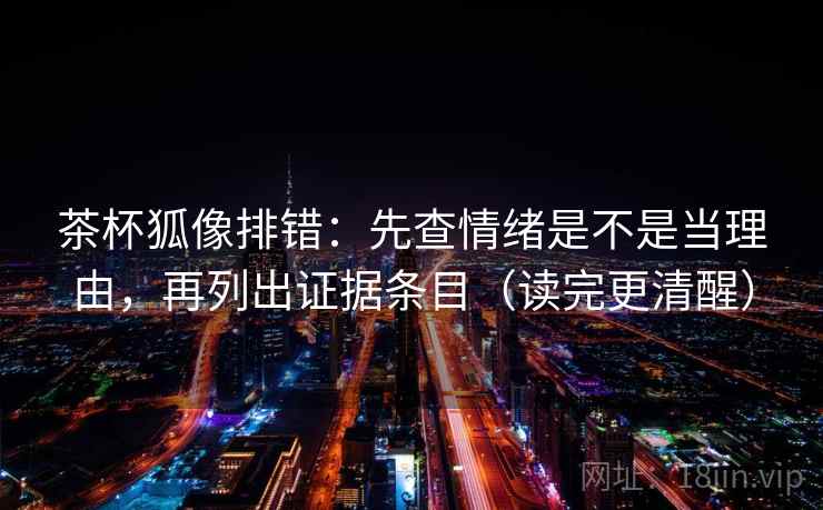 茶杯狐像排错：先查情绪是不是当理由，再列出证据条目（读完更清醒）