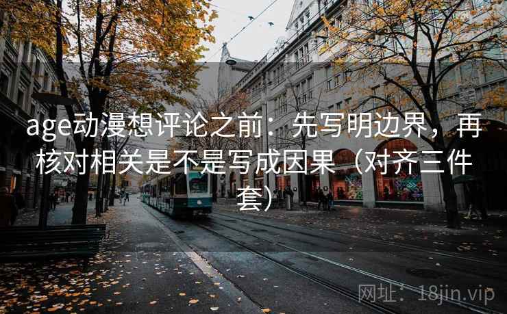 age动漫想评论之前：先写明边界，再核对相关是不是写成因果（对齐三件套）