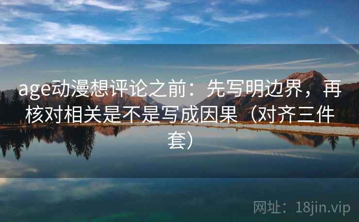 age动漫想评论之前：先写明边界，再核对相关是不是写成因果（对齐三件套）