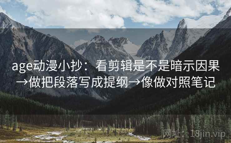 age动漫小抄：看剪辑是不是暗示因果→做把段落写成提纲→像做对照笔记