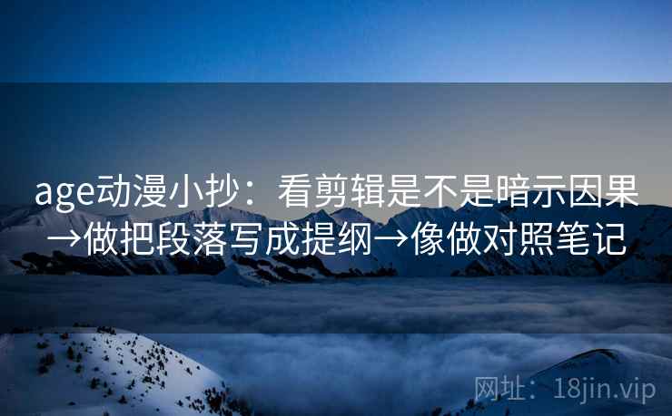age动漫小抄：看剪辑是不是暗示因果→做把段落写成提纲→像做对照笔记