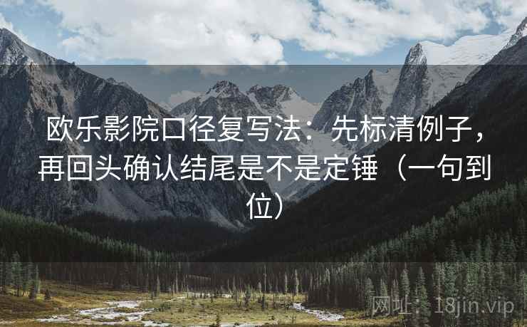 欧乐影院口径复写法：先标清例子，再回头确认结尾是不是定锤（一句到位）