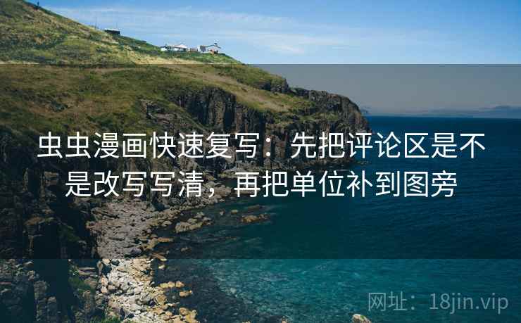 虫虫漫画快速复写：先把评论区是不是改写写清，再把单位补到图旁