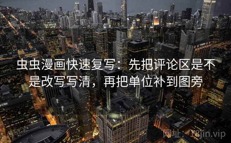 虫虫漫画快速复写：先把评论区是不是改写写清，再把单位补到图旁