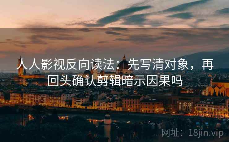 人人影视反向读法：先写清对象，再回头确认剪辑暗示因果吗