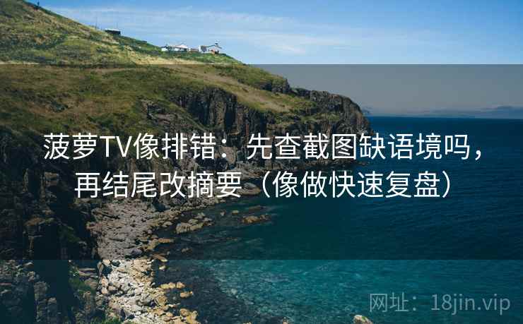 菠萝TV像排错：先查截图缺语境吗，再结尾改摘要（像做快速复盘）