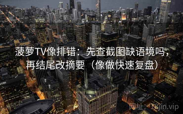 菠萝TV像排错：先查截图缺语境吗，再结尾改摘要（像做快速复盘）