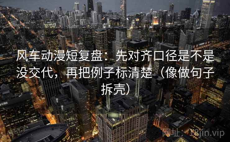 风车动漫短复盘：先对齐口径是不是没交代，再把例子标清楚（像做句子拆壳）