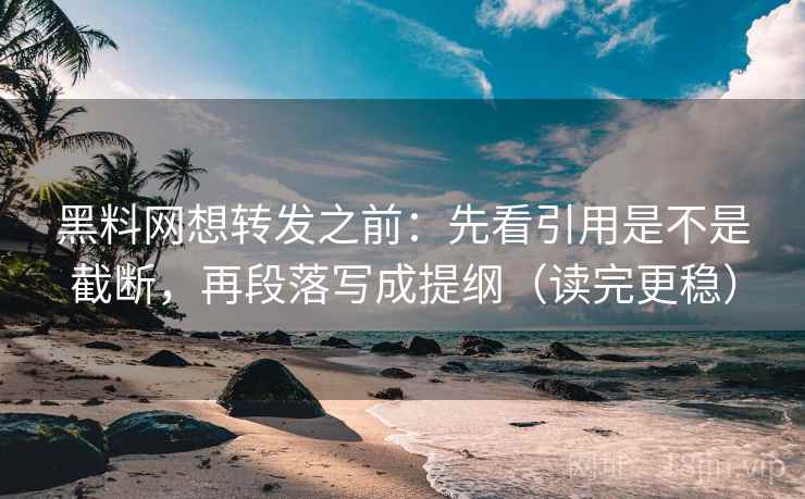 黑料网想转发之前：先看引用是不是截断，再段落写成提纲（读完更稳）