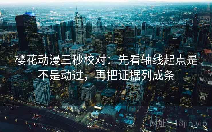 樱花动漫三秒校对：先看轴线起点是不是动过，再把证据列成条