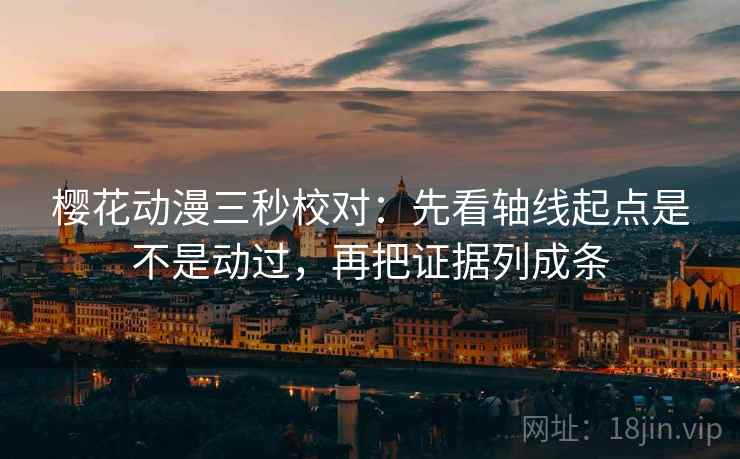 樱花动漫三秒校对：先看轴线起点是不是动过，再把证据列成条